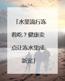 水果流行冻着吃？健康卖点让冻水果成新宠